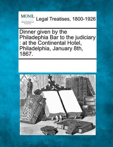 Dinner Given by the Philadephia Bar to the Judiciary: At the Continental Hotel, Philadelphia, January 8th, 1867.