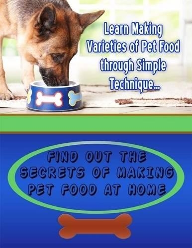 Learn Making Varieties of Pet Food Through Simple Technique - Find Out the Secrets of Making Pet Food At Home