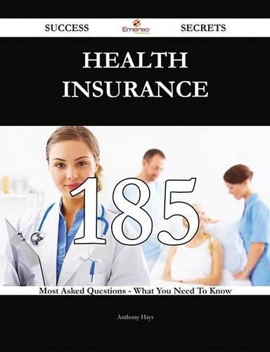Health Insurance 185 Success Secrets - 185 Most Asked Questions on Health Insurance - What You Need to Know