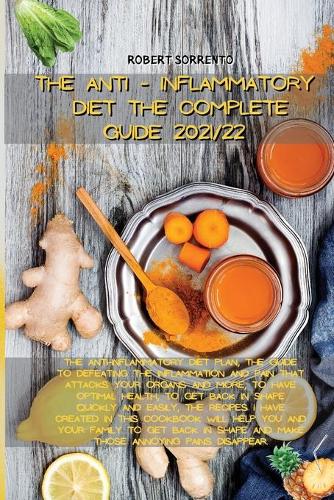 The Anti-Inflammatory Diet the Complete Guide 2021/22: The anti-inflammatory diet plan, the guide to defeating the inflammation and pain that attacks your organs and more, to have optimal health, to get 