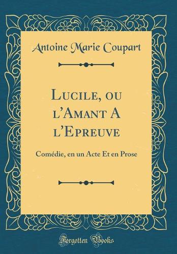 Lucile, ou l'Amant A l'Epreuve: Comédie, en un Acte Et en Prose (Classic Reprint)