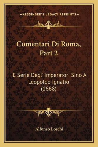 Comentari Di Roma, Part 2: E Serie Degl' Imperatori Sino A Leopoldo Ignatio (1668)
