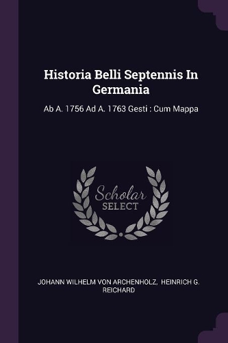 Historia Belli Septennis In Germania: Ab A. 1756 Ad A. 1763 Gesti: Cum Mappa