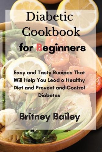 Diabetic Cookbook for Beginners: Easy and Tasty Recipes That Will Help You Lead a Healthy Diet and Prevent and Control Diabetes