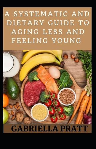 A Systematic And Dietary Guide To Aging Less And Feeling Young