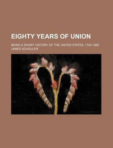 Eighty Years of Union; Being a Short History of the United States, 1783-1865