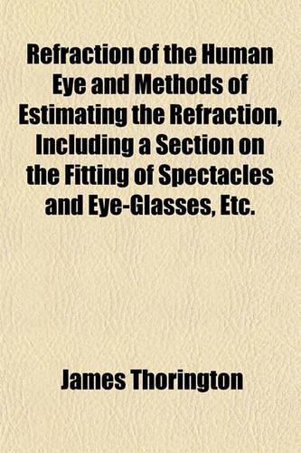 Refraction of the Human Eye and Methods of Estimating the Refraction, Including a Section on the Fitting of Spectacles and Eye-Glasses, Etc.