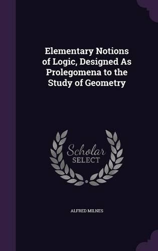 Elementary Notions of Logic, Designed as Prolegomena to the Study of Geometry