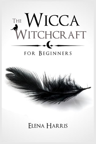 The Wicca Witchcraft for Beginners: The Ultimate guide to Witchcraft Religion. Learn all secrets of Wiccan Magic, Rituals and Spells. Start the Journey to Become a Wiccan