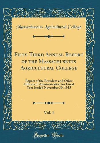 Fifty-Third Annual Report of the Massachusetts Agricultural College, Vol. 1: Report of the President and Other Officers of Administration for Fiscal Year Ended November 30, 1915 (Classic Reprint)