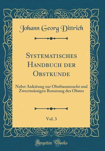 Systematisches Handbuch der Obstkunde, Vol. 3: Nebst Anleitung zur Obstbaumzucht und Zwectmässigen Benuzung des Obstes (Classic Reprint)