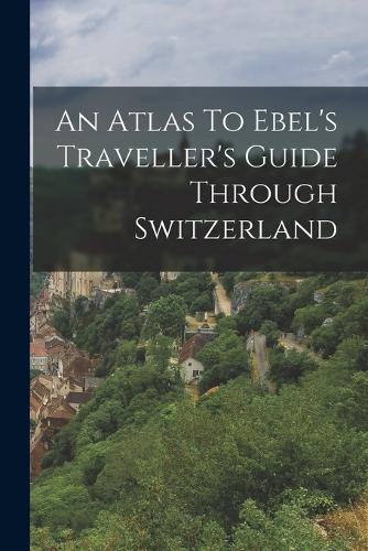 An Atlas To Ebel's Traveller's Guide Through Switzerland