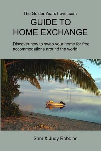 The GoldenYearsTravel.com GUIDE TO HOME EXCHANGE: Discover How to Swap Your Home For Free Accommodations Around the World