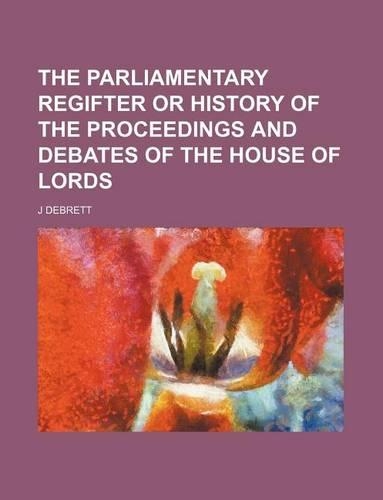 The Parliamentary Regifter or History of the Proceedings and Debates of the House of Lords