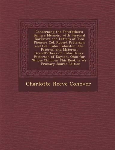 Concerning the Forefathers: Being a Memoir, with Personal Narrative and Letters of Two Pioneers Col. Robert Patterson and Col. John Johnston, the Paternal and Maternal Grandfat