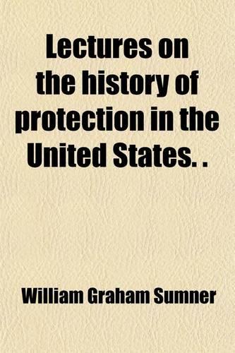 Lectures on the History of Protection in the United States. (Internat. Free Trade Alliance).