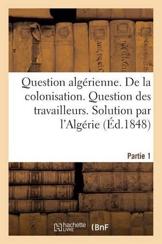 Question Algérienne. Première Partie. de la Colonisation. Question Des Travailleurs: . Solution Par l'Algérie. Rapport Fait Au Nom Du Comité de Colonisation...(Histoire)