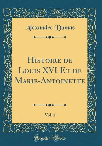 Histoire de Louis XVI Et de Marie-Antoinette, Vol. 1 (Classic Reprint)