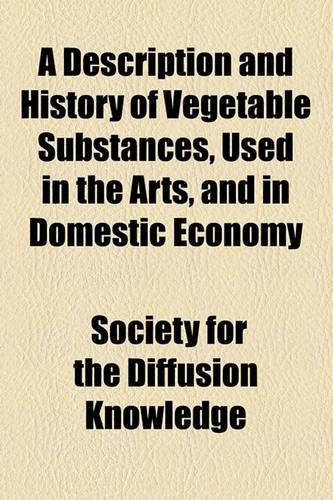 A Description and History of Vegetable Substances, Used in the Arts, and in Domestic Economy