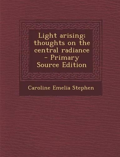 Light Arising; Thoughts on the Central Radiance - Primary Source Edition