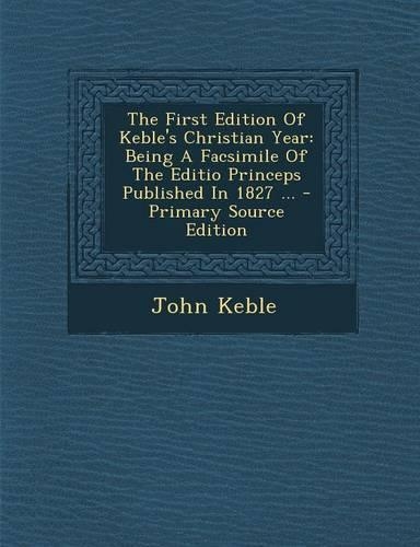 The First Edition of Keble's Christian Year: Being a Facsimile of the Editio Princeps Published in 1827 ... - Primary Source Edition