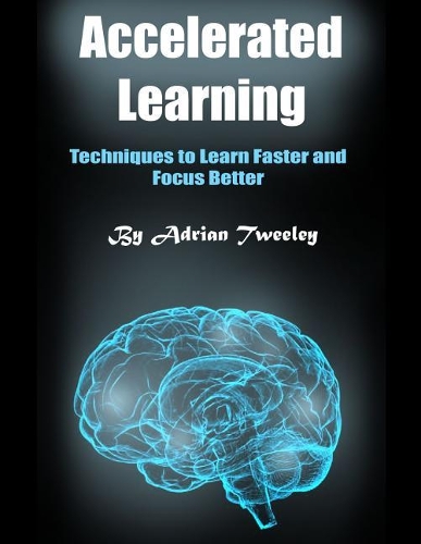 Accelerated Learning: Techniques to Learn Faster and Focus Better