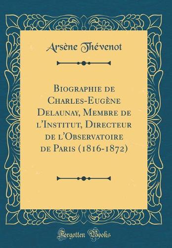 Biographie de Charles-Eugène Delaunay, Membre de l'Institut, Directeur de l'Observatoire de Paris (1816-1872) (Classic Reprint)