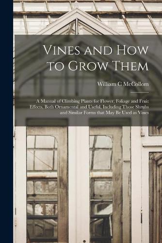 Vines and How to Grow Them: a Manual of Climbing Plants for Flower, Foliage and Fruit Effects, Both Ornamental and Useful, Including Those Shrubs and Similar Forms That May Be 