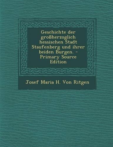 Geschichte Der Grossherzoglich Hessischen Stadt Staufenberg Und Ihrer Beiden Burgen. - Primary Source Edition