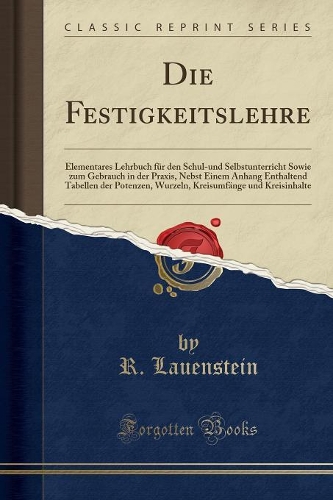 Die Festigkeitslehre: Elementares Lehrbuch für den Schul-und Selbstunterricht Sowie zum Gebrauch in der Praxis, Nebst Einem Anhang Enthaltend Tabellen der Potenzen, Wurzeln, Kreisumfänge und Kreisinhalte (Classic Reprint)