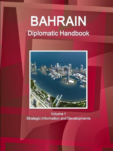 Bahrain Diplomatic Handbook Volume 1 Strategic Information and Developments