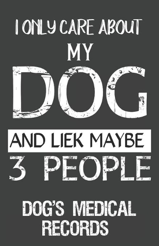 I Only Care About My Dog And Like Maybe 3 People Dog's Medical Records: Keep Track Your Dog's Vaccination and Vet Visits.