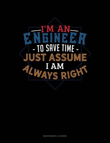I'm An Engineer To Save Time Just Assume I'm Always Right: Maintenance Log Book(573 Maintenance Log Book)