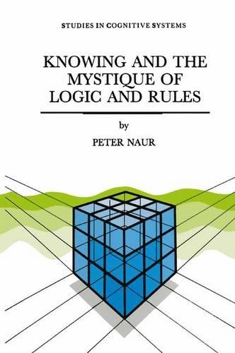 Knowing and the Mystique of Logic and Rules: including True Statements in Knowing and Action * Computer Modelling of Human Knowing Activity * Coherent Description as the Core of Scholarship and(18 Studies in Cognitive Systems)