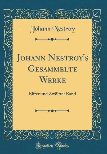 Johann Nestroy's Gesammelte Werke: Elfter Und Zwölfter Band (Classic Reprint)