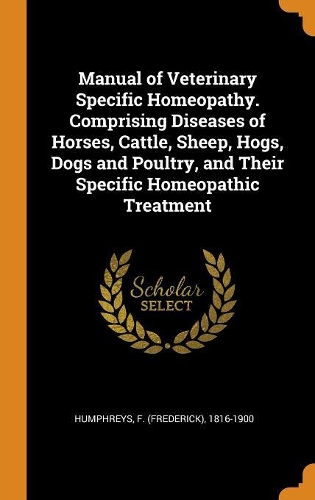 Manual of Veterinary Specific Homeopathy. Comprising Diseases of Horses, Cattle, Sheep, Hogs, Dogs and Poultry, and Their Specific Homeopathic Treatment