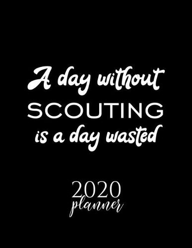 A Day Without Scouting Is A Day Wasted 2020 Planner: Nice 2020 Calendar for Scouting Fan - Christmas Gift Idea Scouting Theme - Scouting Lover Journal for 2020 - 120 pages 8.5x11 inches