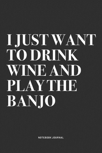 I Just Want To Drink Wine And Play The Banjo: A 6x9 Inch Diary Notebook Journal With A Bold Text Font Slogan On A Matte Cover and 120 Blank Lined Pages Makes A Great Alternative To A Card