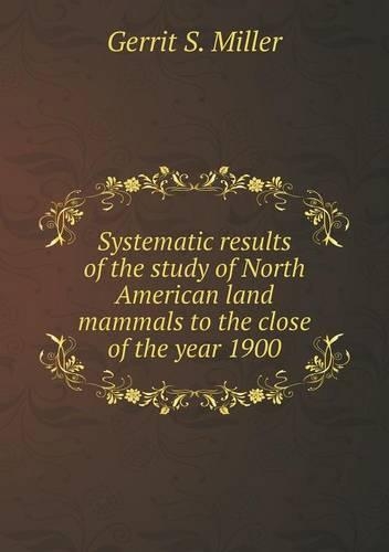 Systematic results of the study of North American land mammals to the close of the year 1900