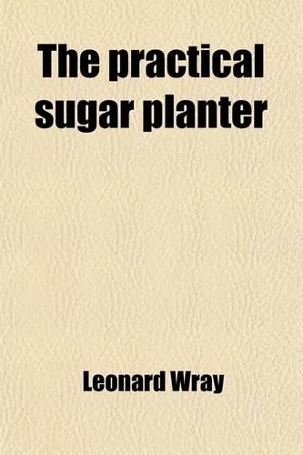 The Practical Sugar Planter; A Complete Account of the Cultivation and Manufacture of the Sugar-Cane, According to the Latest and Most Improved Processes. Describing and Comparing the Different Systems Pursued in the East and West Indies and the St
