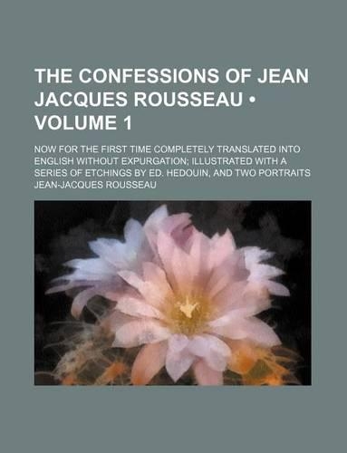 The Confessions of Jean Jacques Rousseau (Volume 1); Now for the First Time Completely Translated Into English Without Expurgation Illustrated with a Series of Etchings by Ed. Hedouin, and Two Portraits