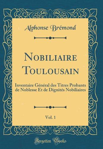 Nobiliaire Toulousain, Vol. 1: Inventaire Général des Titres Probants de Noblesse Et de Dignités Nobiliaires (Classic Reprint)
