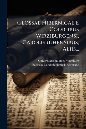Glossae Hibernicae E Codicibus Wirziburgensi, Carolisruhensibus, Aliis...