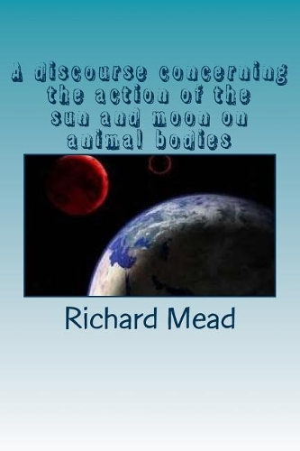 A discourse concerning the action of the sun and moon on animal bodies