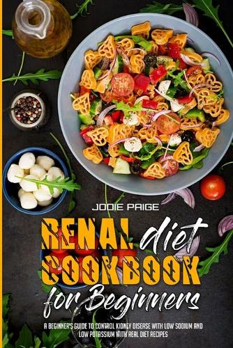 Renal Diet Cookbook For Beginners: A Beginner's Guide to Control Kidney Disease With Low Sodium and Low Potassium with Real Diet Recipes