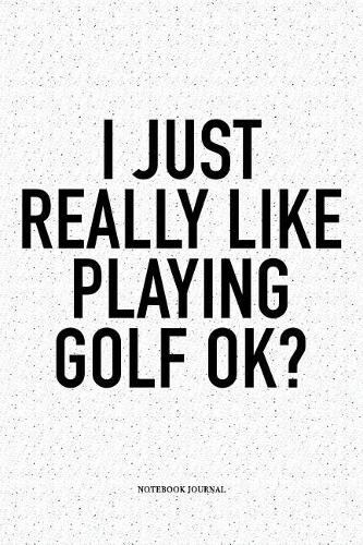 I Just Really Like Playing Golf Ok?: A 6x9 Inch Matte Softcover Notebook Diary with 120 Blank Lined Pages and a Funny Golfing Cover Slogan