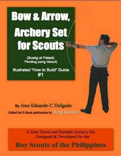 Bow & Arrow, Archery Set for Scouts Illustrated "How to Build" Guide #1 - A Take Down and Portable Archery Set Designed & Developed for the Boy Scouts of the Philippines