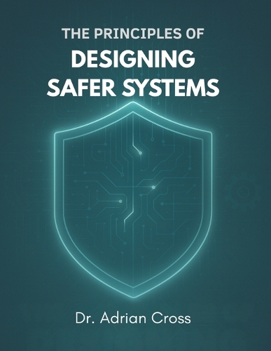 The Principles of Designing Safer Systems: A Practical Guide to Managing Risk, Complexity and Human-Technology Interactions