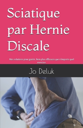 Sciatique par hernie discale - Mon livre: Ma Solution pour guérir, bien plus efficace que n'importe quel exercice.