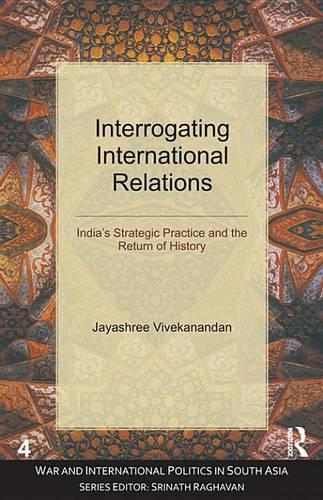 Interrogating International Relations: India's Strategic Practice and the Return of History(War and International Politics in South Asia)